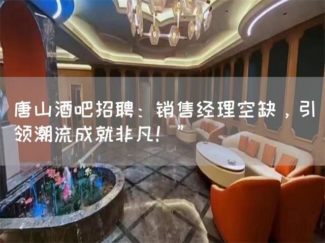 唐山酒吧招聘：销售经理空缺，引领潮流成就非凡！”(图1)