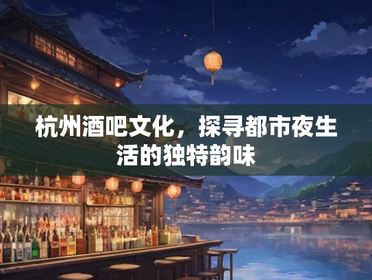 杭州酒吧文化,探寻都市夜生活的独特韵味 杭州酒吧文化,探寻都市夜生活的独特韵味