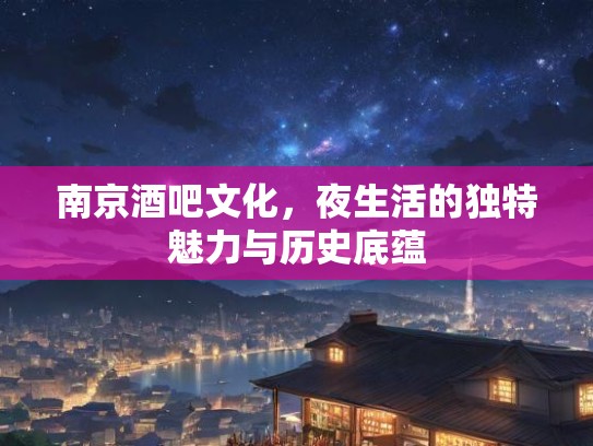 南京酒吧文化，夜生活的独特魅力与历史底蕴