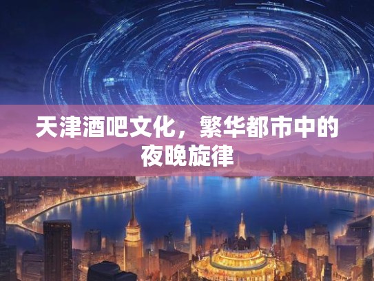 天津酒吧文化,繁华都市中的夜晚旋律 天津酒吧文化,繁华都市中的夜晚旋律