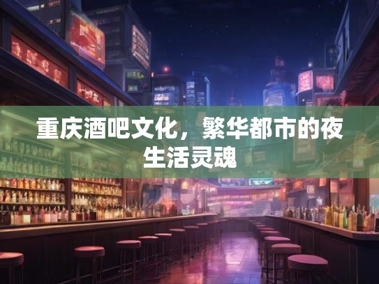 重庆酒吧文化,繁华都市的夜生活灵魂 重庆酒吧文化,繁华都市的夜生活灵魂