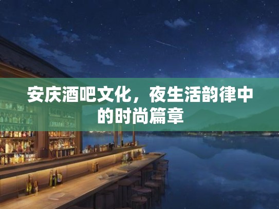 安庆酒吧文化,夜生活韵律中的时尚篇章 安庆酒吧文化,夜生活韵律中的时尚篇章