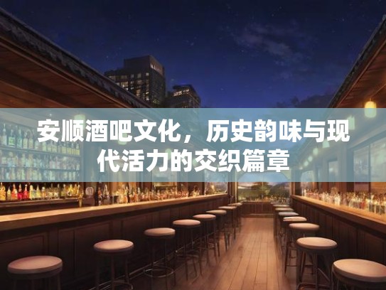 安顺酒吧文化，历史韵味与现代活力的交织篇章