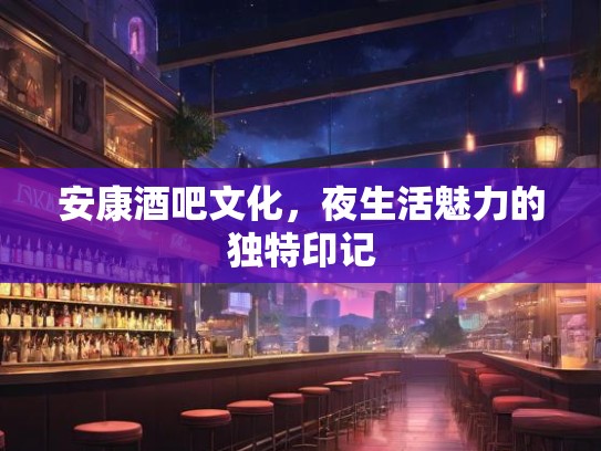 安康酒吧文化,夜生活魅力的独特印记 安康酒吧文化,夜生活魅力的独特印记