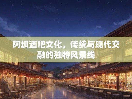 阿坝酒吧文化，传统与现代交融的独特风景线