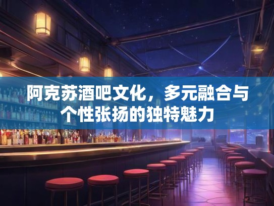 阿克苏酒吧文化，多元融合与个性张扬的独特魅力
