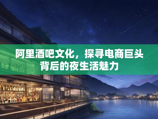阿里酒吧文化，探寻电商巨头背后的夜生活魅力