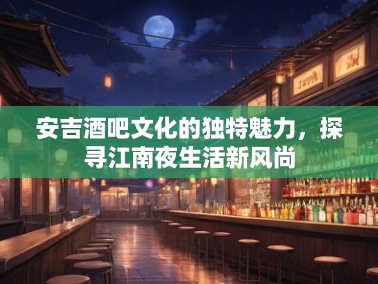 安吉酒吧文化的独特魅力,探寻江南夜生活新风尚 安吉酒吧文化的独特魅力,探寻江南夜生活新风尚
