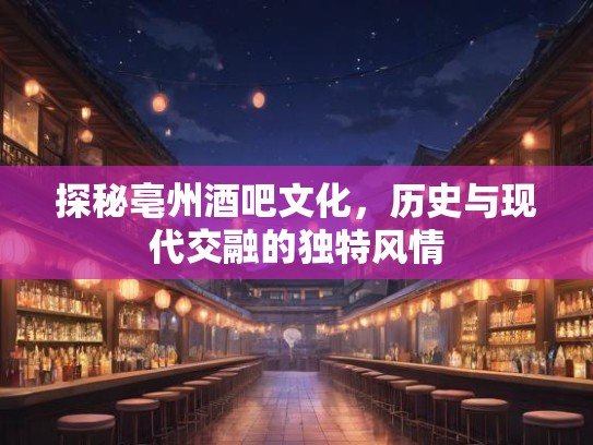 探秘亳州酒吧文化,历史与现代交融的独特风情 探秘亳州酒吧文化,历史与现代交融的独特风情
