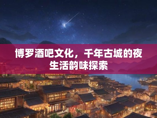博罗酒吧文化，千年古城的夜生活韵味探索