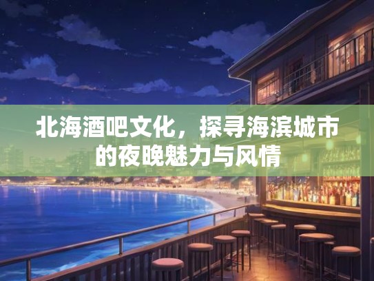北海酒吧文化，探寻海滨城市的夜晚魅力与风情
