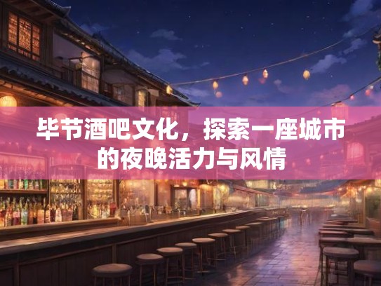 毕节酒吧文化，探索一座城市的夜晚活力与风情