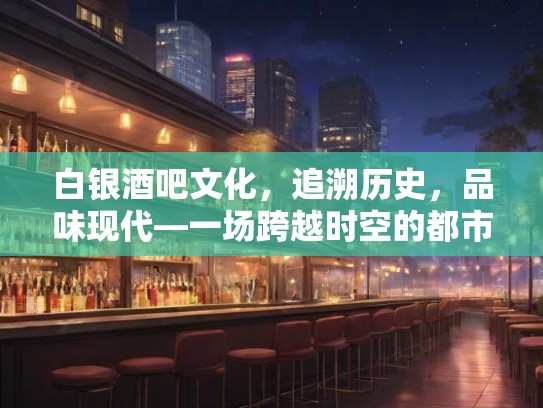 白银酒吧文化,追溯历史,品味现代—一场跨越时空的都市夜生活盛宴 白银酒吧文化,追溯历史,品味现代—一场跨越时空的都市夜生活盛宴
