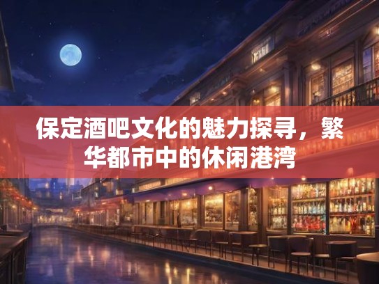 保定酒吧文化的魅力探寻,繁华都市中的休闲港湾 保定酒吧文化的魅力探寻,繁华都市中的休闲港湾
