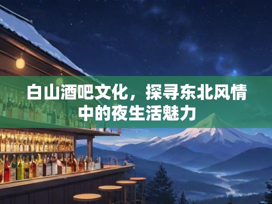 白山酒吧文化,探寻东北风情中的夜生活魅力 白山酒吧文化,探寻东北风情中的夜生活魅力