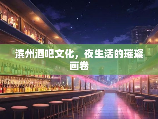 滨州酒吧文化，夜生活的璀璨画卷
