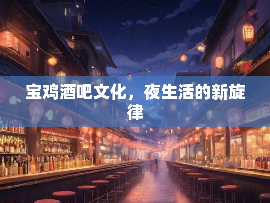 宝鸡酒吧文化,夜生活的新旋律 宝鸡酒吧文化,夜生活的新旋律