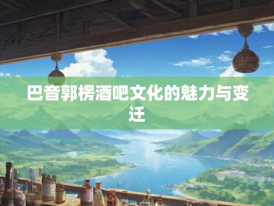 巴音郭楞酒吧文化的魅力与变迁 巴音郭楞酒吧文化的魅力与变迁