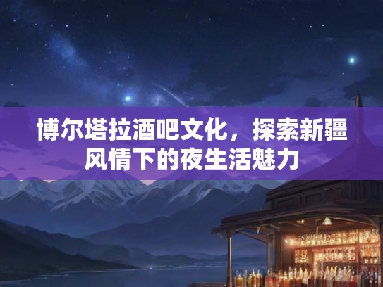 博尔塔拉酒吧文化，探索新疆风情下的夜生活魅力
