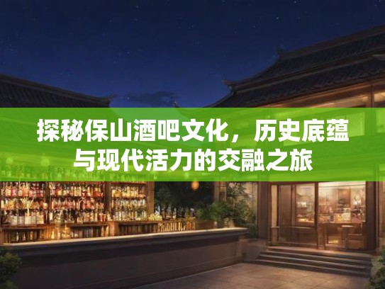 探秘保山酒吧文化，历史底蕴与现代活力的交融之旅