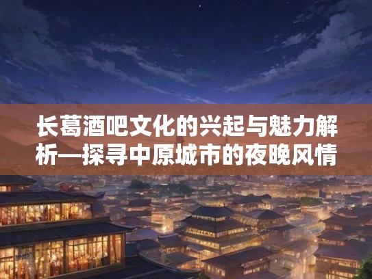 长葛酒吧文化的兴起与魅力解析—探寻中原城市的夜晚风情