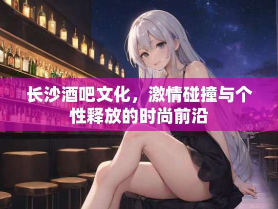 长沙酒吧文化，激情碰撞与个性释放的时尚前沿
