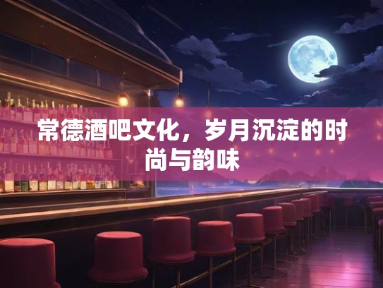 常德酒吧文化，岁月沉淀的时尚与韵味