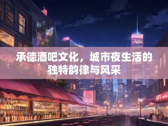 承德酒吧文化，城市夜生活的独特韵律与风采