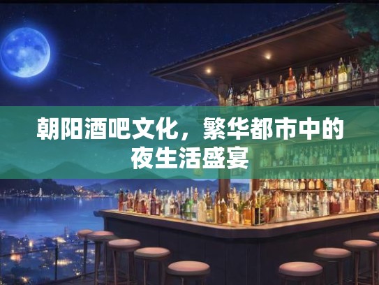 朝阳酒吧文化，繁华都市中的夜生活盛宴