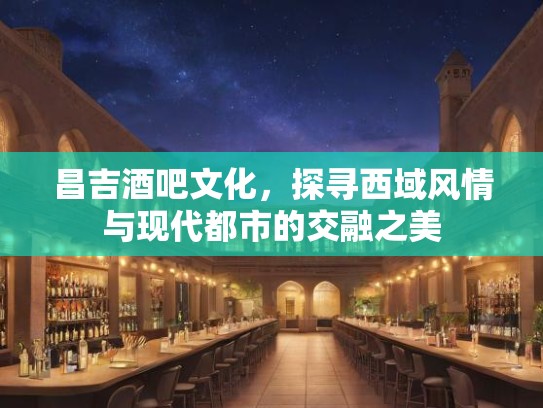 昌吉酒吧文化，探寻西域风情与现代都市的交融之美