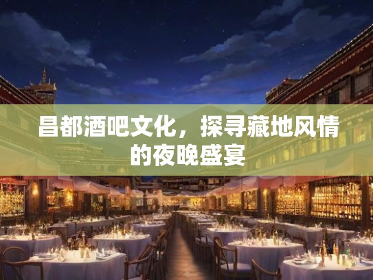 昌都酒吧文化，探寻藏地风情的夜晚盛宴