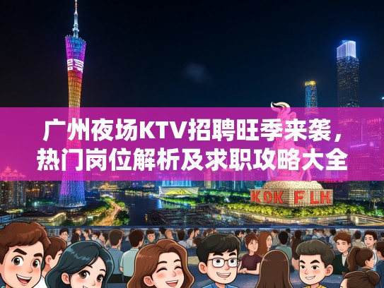广州夜场KTV招聘旺季来袭，热门岗位解析及求职攻略大全