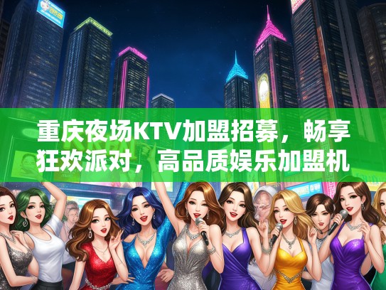 重庆夜场KTV加盟招募，畅享狂欢派对，高品质娱乐加盟机会，诚邀共创辉煌！