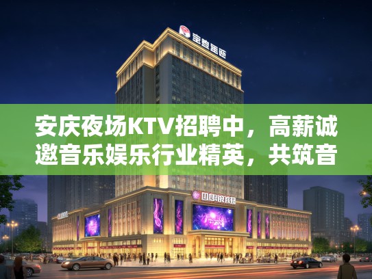 安庆夜场KTV招聘中，高薪诚邀音乐娱乐行业精英，共筑音乐盛宴辉煌时刻