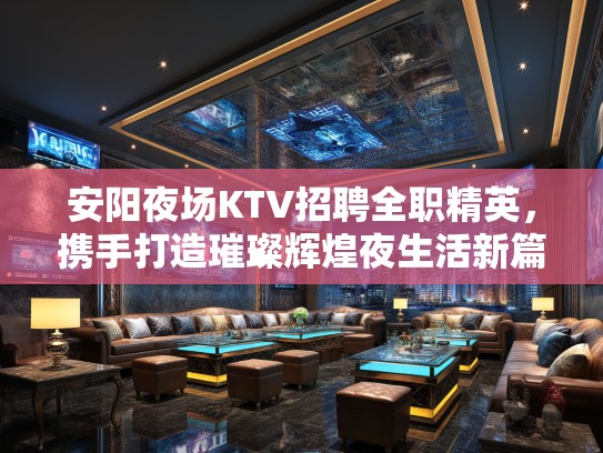 安阳夜场KTV招聘全职精英，携手打造璀璨辉煌夜生活新篇章