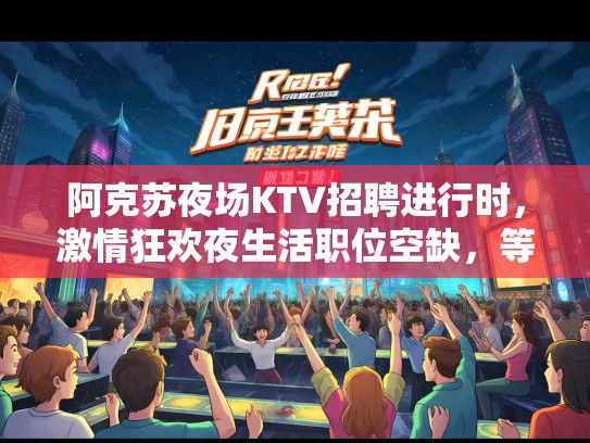 阿克苏夜场KTV招聘进行时，激情狂欢夜生活职位空缺，等你热血加盟！