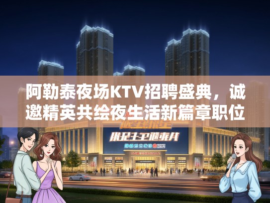 阿勒泰夜场KTV招聘盛典，诚邀精英共绘夜生活新篇章职位热招中