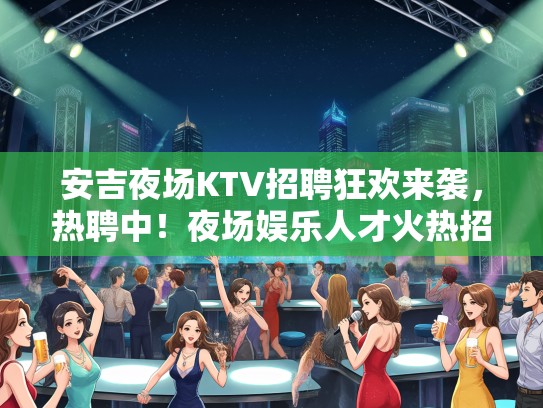 安吉夜场KTV招聘狂欢来袭，热聘中！夜场娱乐人才火热招募中！
