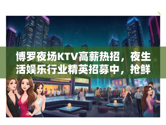 博罗夜场KTV高薪热招，夜生活娱乐行业精英招募中，抢鲜加入！