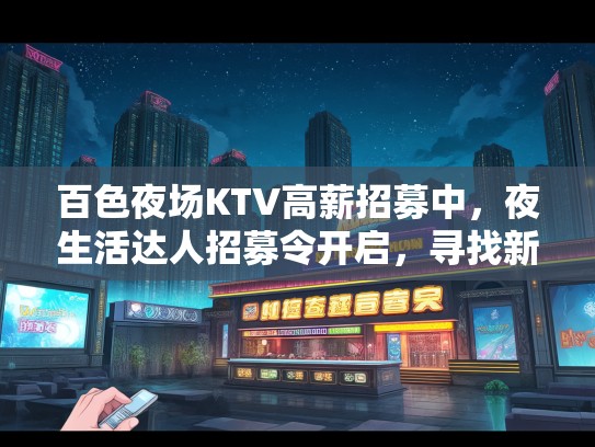 百色夜场KTV高薪招募中，夜生活达人招募令开启，寻找新起点精彩夜生活！