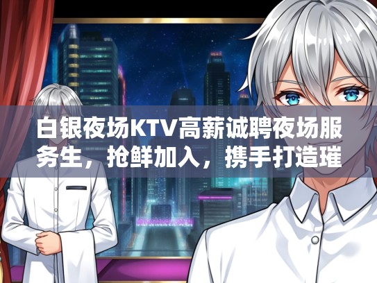 白银夜场KTV高薪诚聘夜场服务生,抢鲜加入,携手打造璀璨娱乐新篇章! 白银夜场KTV高薪诚聘夜场服务生,抢鲜加入,携手打造璀璨娱乐新篇章!