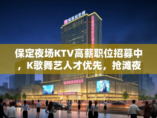 保定夜场KTV高薪职位招募中，K歌舞艺人才优先，抢滩夜生活市场！