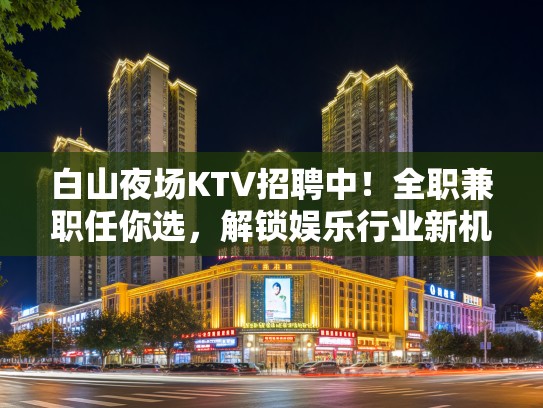 白山夜场KTV招聘中!全职兼职任你选,解锁娱乐行业新机遇! 白山夜场KTV招聘中!全职兼职任你选,解锁娱乐行业新机遇!