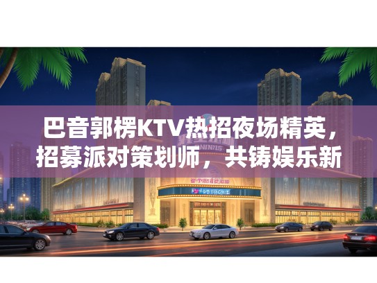 巴音郭楞KTV热招夜场精英,招募派对策划师,共铸娱乐新篇章! 巴音郭楞KTV热招夜场精英,招募派对策划师,共铸娱乐新篇章!
