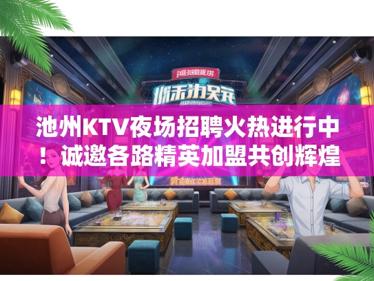 池州KTV夜场招聘火热进行中！诚邀各路精英加盟共创辉煌