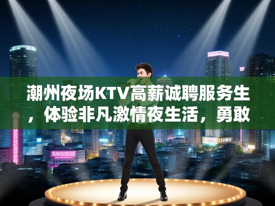 潮州夜场KTV高薪诚聘服务生,体验非凡激情夜生活,勇敢挑战自我! 潮州夜场KTV高薪诚聘服务生,体验非凡激情夜生活,勇敢挑战自我!