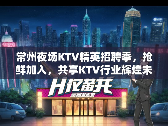 常州夜场KTV精英招聘季，抢鲜加入，共享KTV行业辉煌未来！