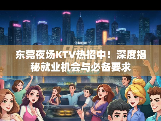 东莞夜场KTV热招中！深度揭秘就业机会与必备要求