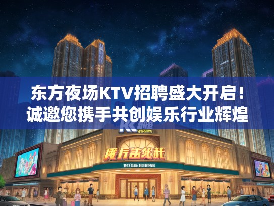 东方夜场KTV招聘盛大开启！诚邀您携手共创娱乐行业辉煌新篇章！