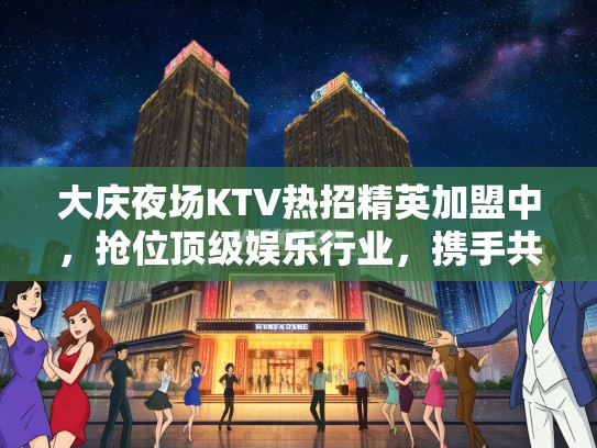 大庆夜场KTV热招精英加盟中，抢位优秀娱乐行业，携手共创璀璨辉煌！